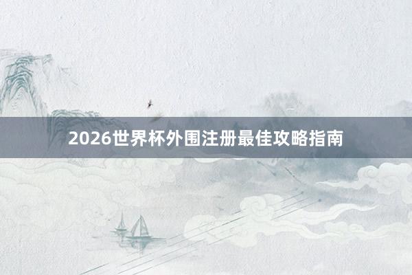 2026世界杯外围注册最佳攻略指南