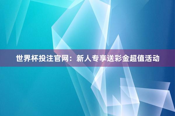 世界杯投注官网：新人专享送彩金超值活动