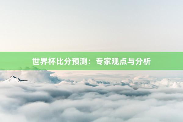 世界杯比分预测：专家观点与分析