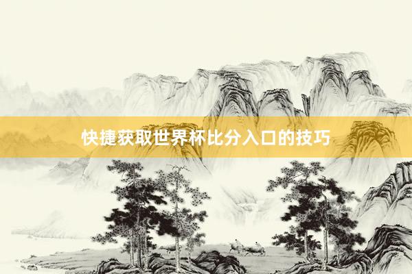 快捷获取世界杯比分入口的技巧