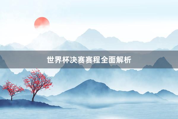 世界杯决赛赛程全面解析