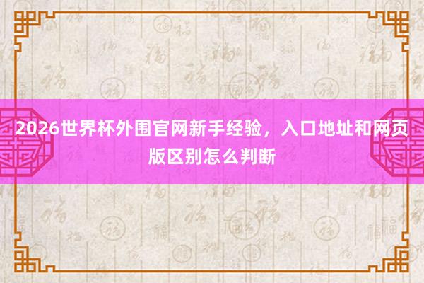 2026世界杯外围官网新手经验，入口地址和网页版区别怎么判断