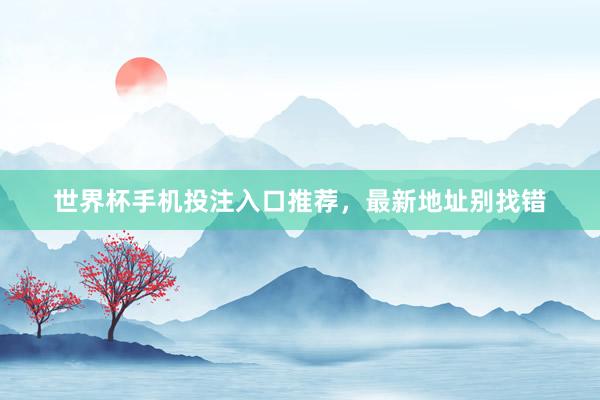 世界杯手机投注入口推荐，最新地址别找错