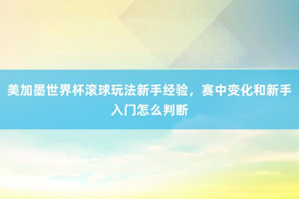 美加墨世界杯滚球玩法新手经验，赛中变化和新手入门怎么判断