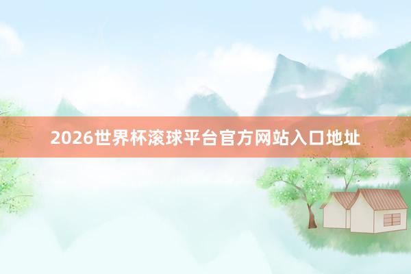 2026世界杯滚球平台官方网站入口地址