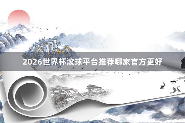 2026世界杯滚球平台推荐哪家官方更好