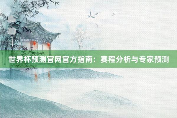 世界杯预测官网官方指南:赛程分析与专家预测