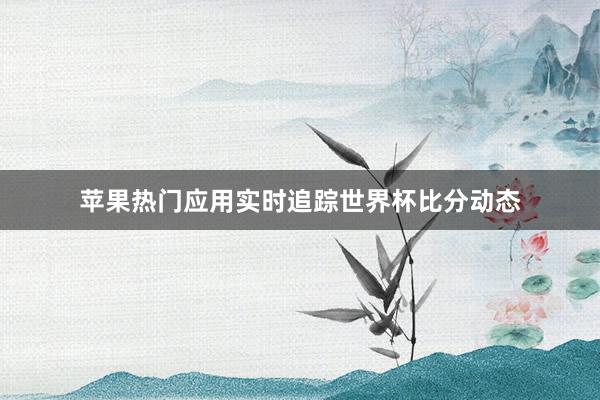 苹果热门应用实时追踪世界杯比分动态