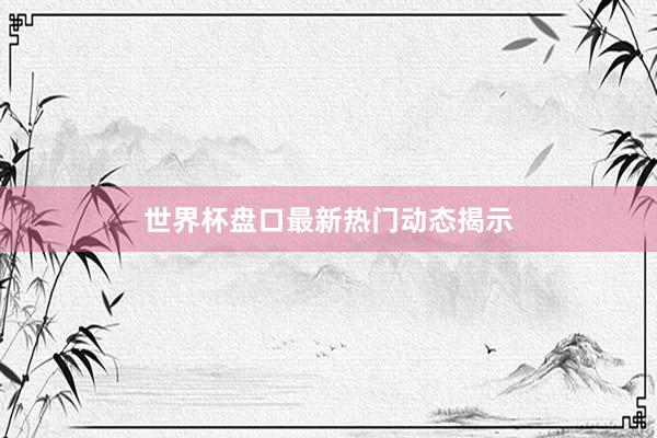 世界杯盘口最新热门动态揭示