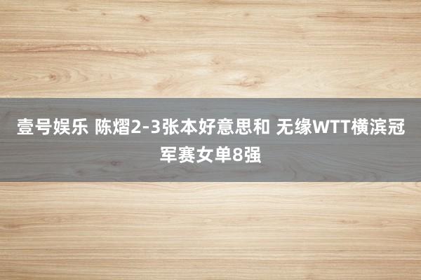 壹号娱乐 陈熠2-3张本好意思和 无缘WTT横滨冠军赛女单8强