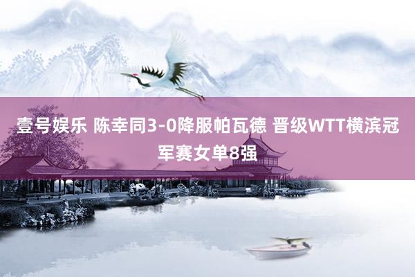 壹号娱乐 陈幸同3-0降服帕瓦德 晋级WTT横滨冠军赛女单8强