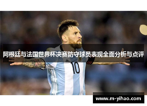 阿根廷与法国世界杯决赛防守球员表现全面分析与点评