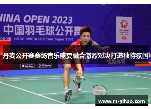 丹麦公开赛赛场音乐盛宴融合激烈对决打造独特氛围