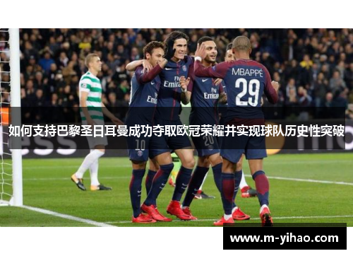 如何支持巴黎圣日耳曼成功夺取欧冠荣耀并实现球队历史性突破