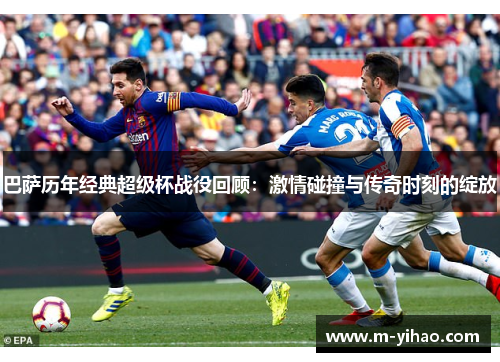 巴萨历年经典超级杯战役回顾：激情碰撞与传奇时刻的绽放