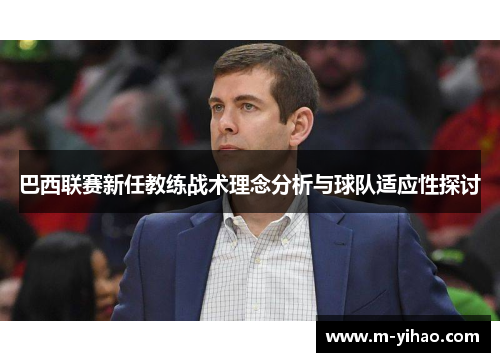 巴西联赛新任教练战术理念分析与球队适应性探讨