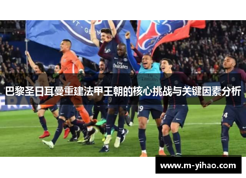 巴黎圣日耳曼重建法甲王朝的核心挑战与关键因素分析