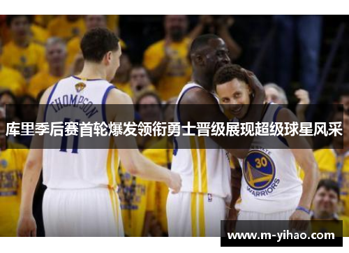 库里季后赛首轮爆发领衔勇士晋级展现超级球星风采