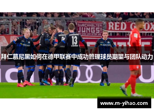 拜仁慕尼黑如何在德甲联赛中成功管理球员期望与团队动力