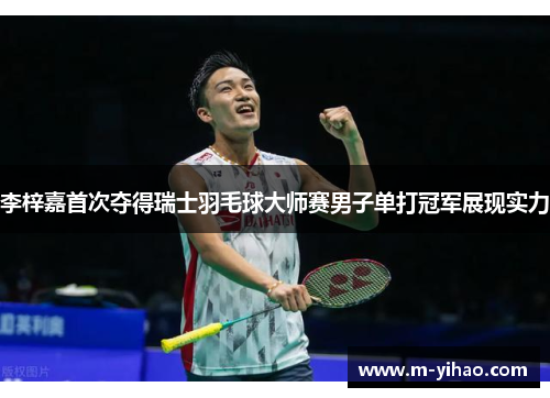 李梓嘉首次夺得瑞士羽毛球大师赛男子单打冠军展现实力