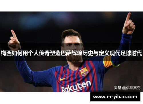 梅西如何用个人传奇塑造巴萨辉煌历史与定义现代足球时代