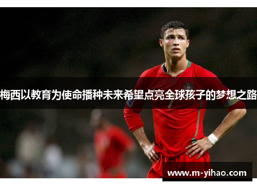 梅西以教育为使命播种未来希望点亮全球孩子的梦想之路