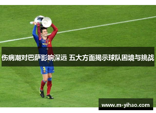 伤病潮对巴萨影响深远 五大方面揭示球队困境与挑战