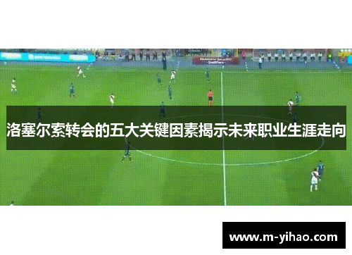 洛塞尔索转会的五大关键因素揭示未来职业生涯走向