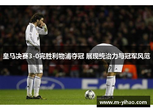 皇马决赛3-0完胜利物浦夺冠 展现统治力与冠军风范