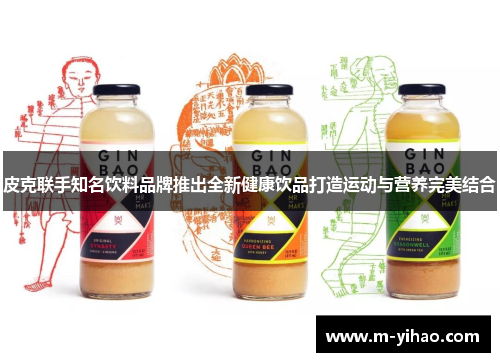 皮克联手知名饮料品牌推出全新健康饮品打造运动与营养完美结合