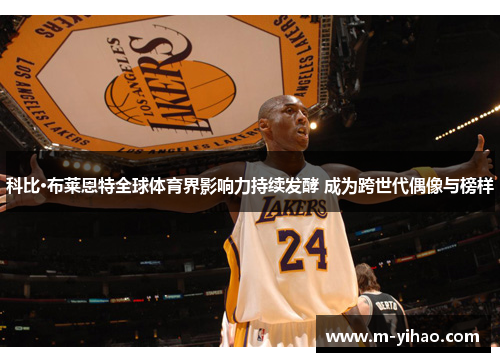 科比·布莱恩特全球体育界影响力持续发酵 成为跨世代偶像与榜样