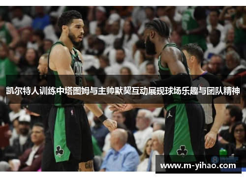 凯尔特人训练中塔图姆与主帅默契互动展现球场乐趣与团队精神