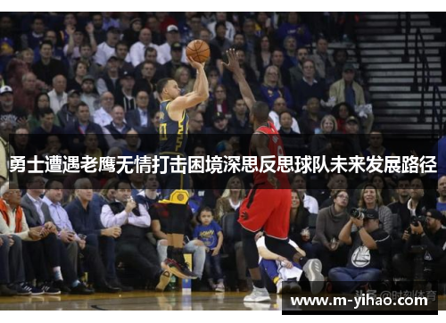 勇士遭遇老鹰无情打击困境深思反思球队未来发展路径