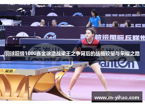 羽球超级1000赛金徐激战梁王之争背后的战略较量与荣耀之路