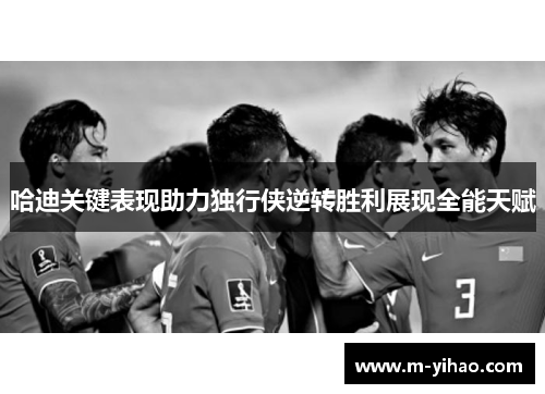 哈迪关键表现助力独行侠逆转胜利展现全能天赋