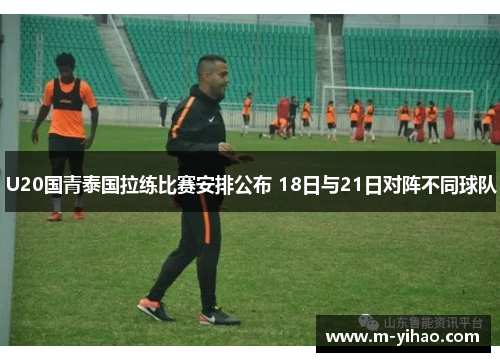 U20国青泰国拉练比赛安排公布 18日与21日对阵不同球队