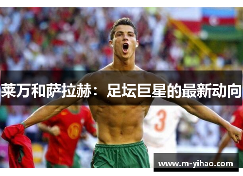 莱万和萨拉赫：足坛巨星的最新动向