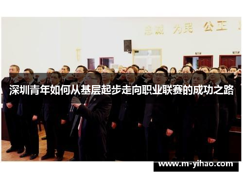 深圳青年如何从基层起步走向职业联赛的成功之路