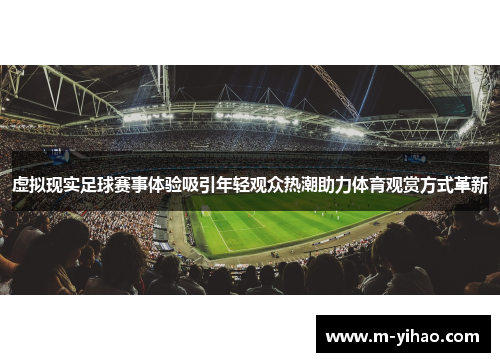 虚拟现实足球赛事体验吸引年轻观众热潮助力体育观赏方式革新