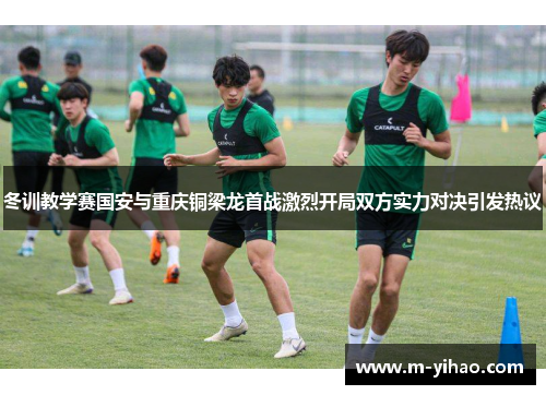 冬训教学赛国安与重庆铜梁龙首战激烈开局双方实力对决引发热议