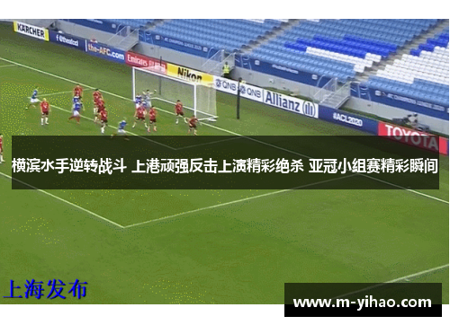 横滨水手逆转战斗 上港顽强反击上演精彩绝杀 亚冠小组赛精彩瞬间