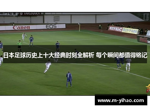 日本足球历史上十大经典时刻全解析 每个瞬间都值得铭记