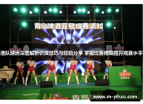 港队球迷深度解析识波技巧与经验分享 掌握比赛精髓提升观赛水平