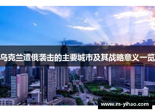 乌克兰遭俄袭击的主要城市及其战略意义一览