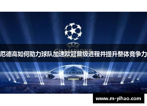 厄德高如何助力球队加速欧冠晋级进程并提升整体竞争力