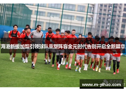 海港新援加盟引领球队重塑阵容金元时代告别开启全新篇章