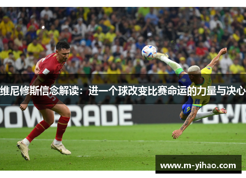 维尼修斯信念解读：进一个球改变比赛命运的力量与决心