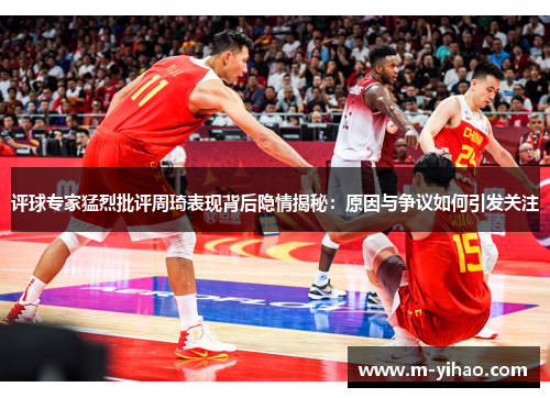 评球专家猛烈批评周琦表现背后隐情揭秘：原因与争议如何引发关注