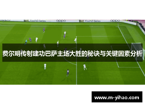 费尔明传射建功巴萨主场大胜的秘诀与关键因素分析