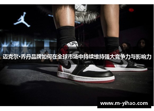 迈克尔·乔丹品牌如何在全球市场中持续维持强大竞争力与影响力